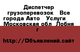 Диспетчер грузоперевозок - Все города Авто » Услуги   . Московская обл.,Лобня г.